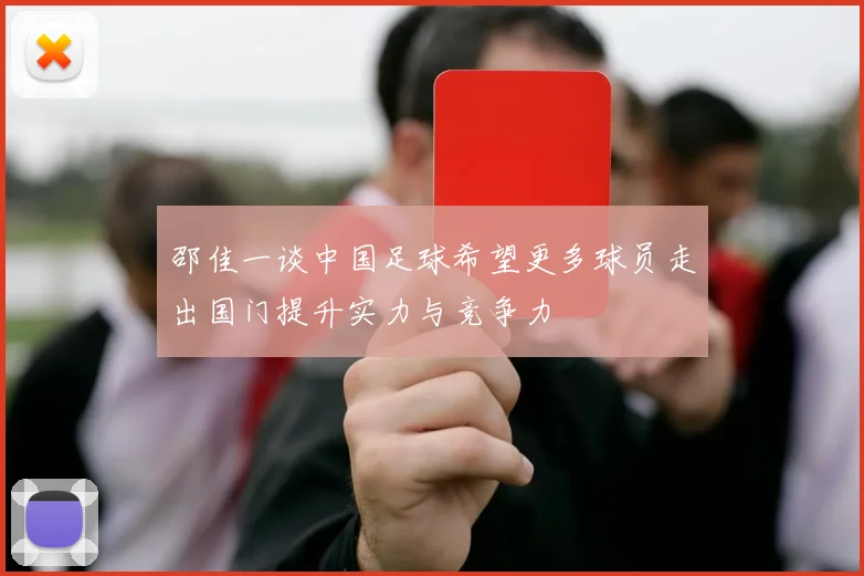 邵佳一谈中国足球希望更多球员走出国门提升实力与竞争力