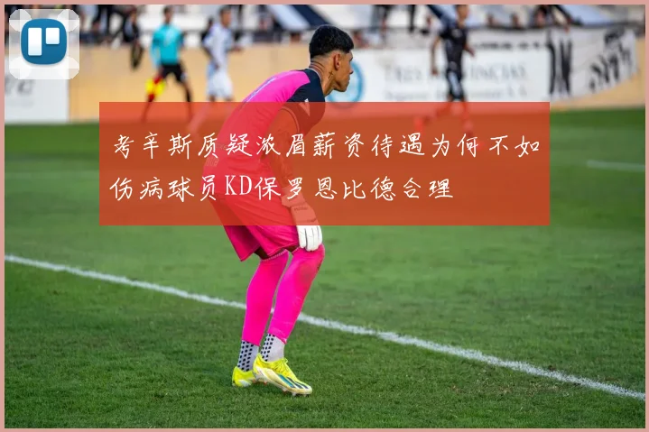 考辛斯质疑浓眉薪资待遇为何不如伤病球员KD保罗恩比德合理