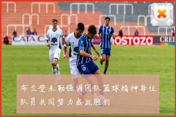 布兰登米勒强调团队篮球精神每位队员共同努力成就胜利