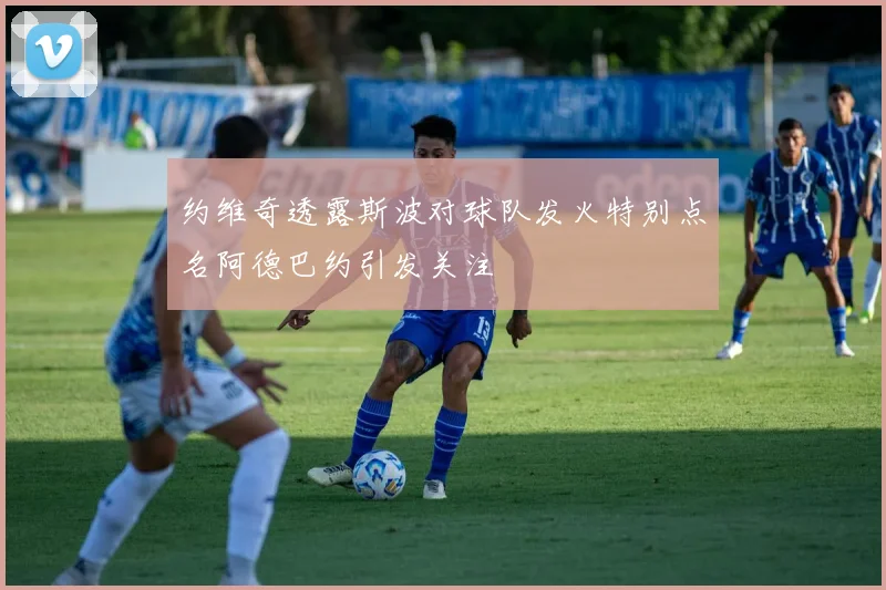 约维奇透露斯波对球队发火特别点名阿德巴约引发关注