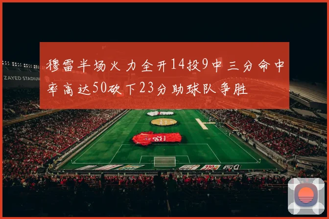 穆雷半场火力全开14投9中三分命中率高达50砍下23分助球队争胜