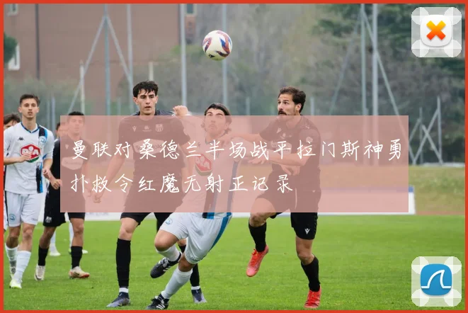 曼联对桑德兰半场战平拉门斯神勇扑救令红魔无射正记录