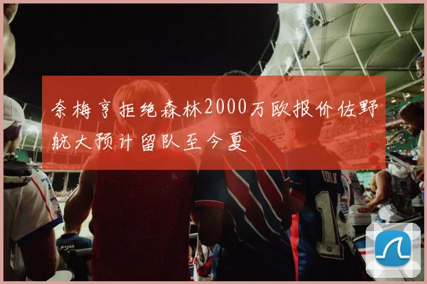 奈梅亨拒绝森林2000万欧报价佐野航大预计留队至今夏