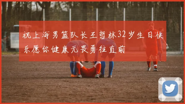 祝上海男篮队长王哲林32岁生日快乐愿你健康无畏勇往直前