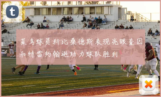菜鸟球员科比桑德斯表现亮眼奎因和特雷约翰逊助力球队胜利