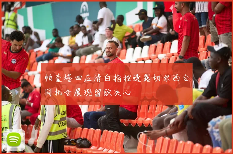 帕奎塔回应清白指控透露切尔西合同机会展现留欧决心
