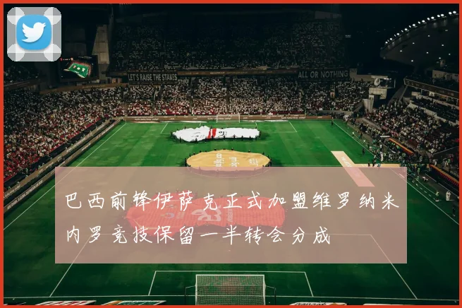 巴西前锋伊萨克正式加盟维罗纳米内罗竞技保留一半转会分成