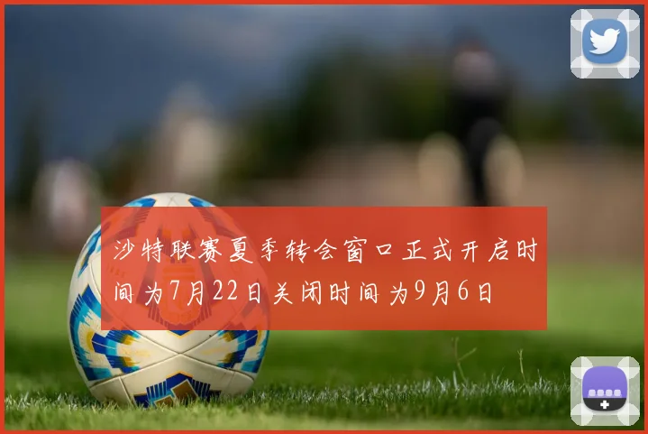 沙特联赛夏季转会窗口正式开启时间为7月22日关闭时间为9月6日