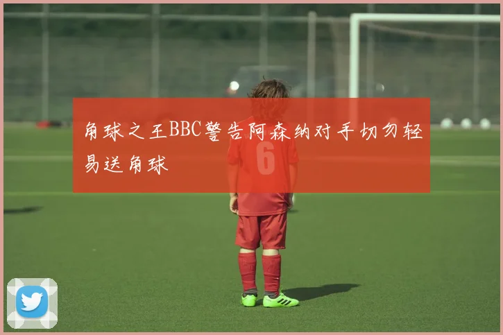 角球之王BBC警告阿森纳对手切勿轻易送角球