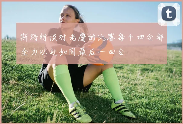 斯玛特谈对老鹰的比赛每个回合都全力以赴如同最后一回合