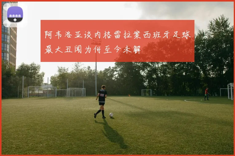 阿韦洛亚谈内格雷拉案西班牙足球最大丑闻为何至今未解