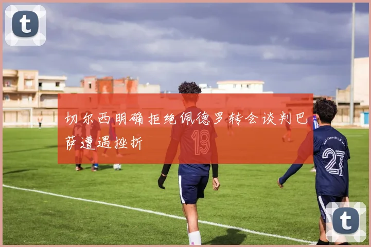 切尔西明确拒绝佩德罗转会谈判巴萨遭遇挫折