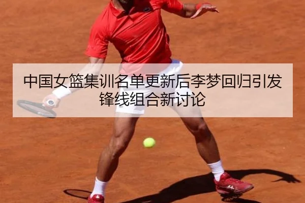 中国女篮集训名单更新后李梦回归引发锋线组合新讨论